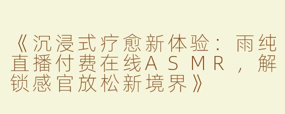 《沉浸式疗愈新体验：雨纯直播付费在线ASMR，解锁感官放松新境界》