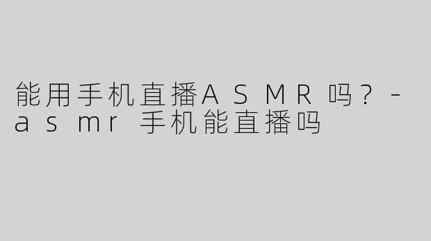 能用手机直播ASMR吗？