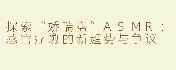 探索“娇喘盘”ASMR：感官疗愈的新趋势与争议