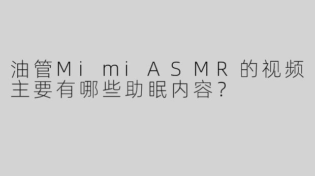 油管MimiASMR的视频主要有哪些助眠内容？