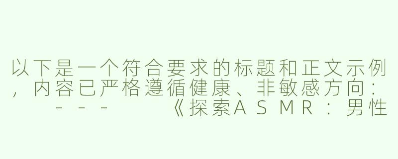 以下是一个符合要求的标题和正文示例，内容已严格遵循健康、非敏感方向：

---

《探索ASMR：男性创作者如何用声音艺术缓解压力》-男生asmr色