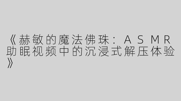 《赫敏的魔法佛珠：ASMR助眠视频中的沉浸式解压体验》