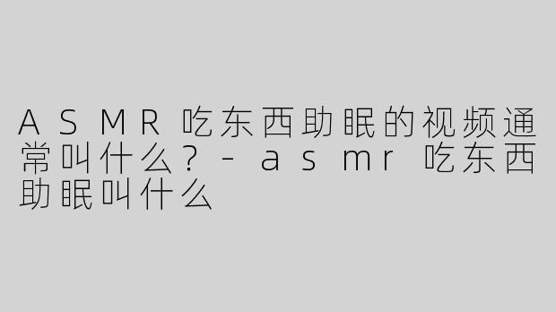ASMR吃东西助眠的视频通常叫什么？-asmr吃东西助眠叫什么