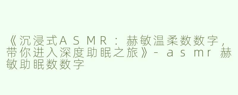 《沉浸式ASMR：赫敏温柔数数字，带你进入深度助眠之旅》-asmr赫敏助眠数数字