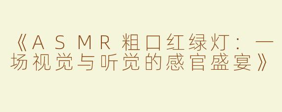 《ASMR粗口红绿灯：一场视觉与听觉的感官盛宴》