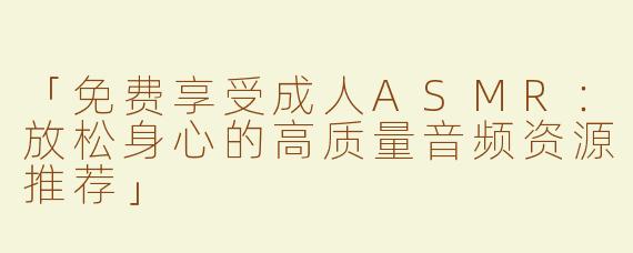 「免费享受成人ASMR：放松身心的高质量音频资源推荐」
