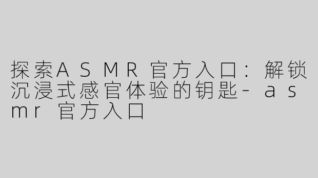 探索ASMR官方入口：解锁沉浸式感官体验的钥匙-asmr官方入口