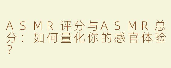 ASMR评分与ASMR总分：如何量化你的感官体验？