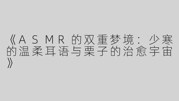 《ASMR的双重梦境：少寒的温柔耳语与栗子的治愈宇宙》