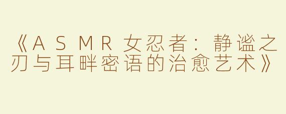 《ASMR女忍者：静谧之刃与耳畔密语的治愈艺术》