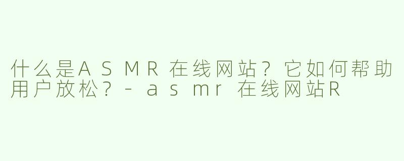 什么是ASMR在线网站？它如何帮助用户放松？-asmr在线网站R
