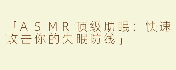 「ASMR顶级助眠：快速攻击你的失眠防线」