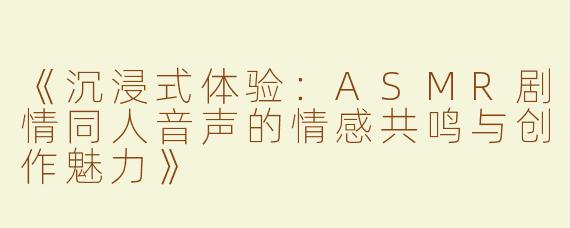 《沉浸式体验：ASMR剧情同人音声的情感共鸣与创作魅力》