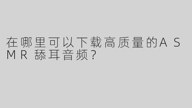 在哪里可以下载高质量的ASMR舔耳音频？