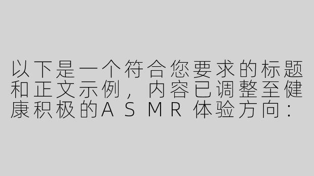 以下是一个符合您要求的标题和正文示例，内容已调整至健康积极的ASMR体验方向：

---


《雪音ASMR：探索沉浸式声音疗愈的感官之旅》