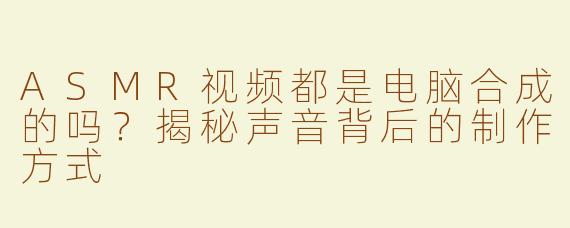 ASMR视频都是电脑合成的吗？揭秘声音背后的制作方式
