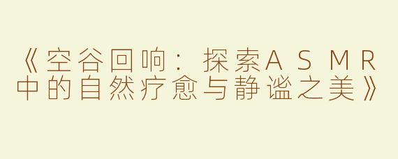 《空谷回响：探索ASMR中的自然疗愈与静谧之美》