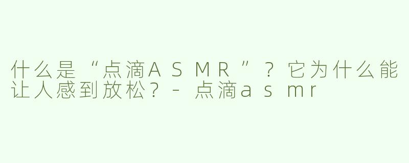什么是“点滴ASMR”？它为什么能让人感到放松？-点滴asmr