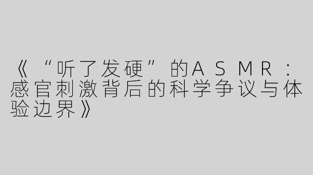 《“听了发硬”的ASMR：感官刺激背后的科学争议与体验边界》