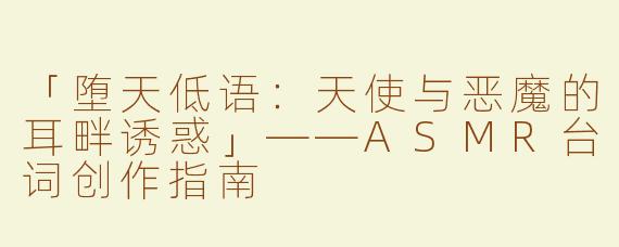 「堕天低语：天使与恶魔的耳畔诱惑」——ASMR台词创作指南