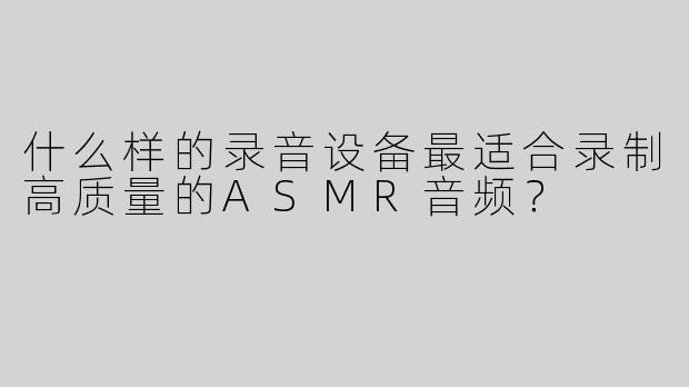 什么样的录音设备最适合录制高质量的ASMR音频？