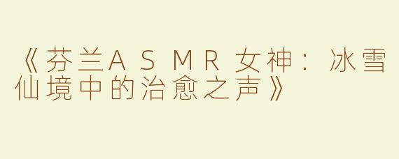 《芬兰ASMR女神：冰雪仙境中的治愈之声》