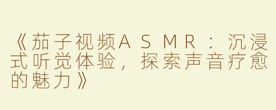 《茄子视频ASMR：沉浸式听觉体验，探索声音疗愈的魅力》