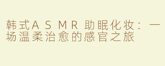 韩式ASMR助眠化妆：一场温柔治愈的感官之旅