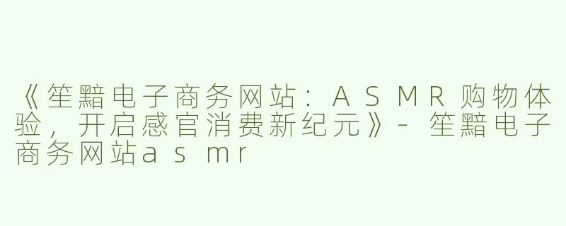 《笙黯电子商务网站：ASMR购物体验，开启感官消费新纪元》-笙黯电子商务网站asmr