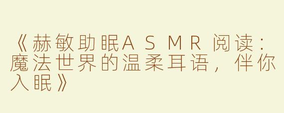 《赫敏助眠ASMR阅读：魔法世界的温柔耳语，伴你入眠》