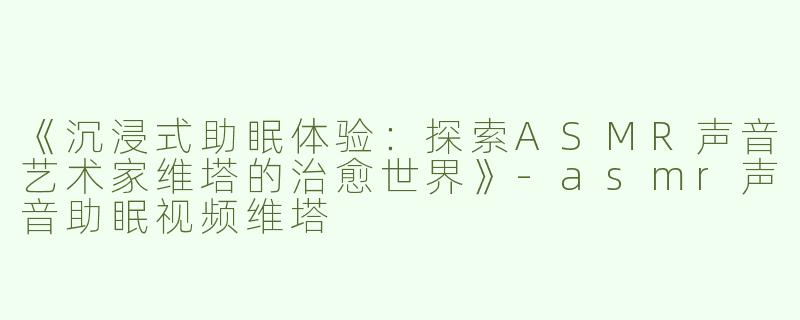 《沉浸式助眠体验：探索ASMR声音艺术家维塔的治愈世界》-asmr声音助眠视频维塔
