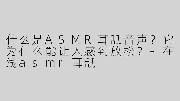 什么是ASMR耳舐音声？它为什么能让人感到放松？-在线asmr耳舐