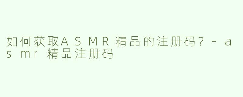 如何获取ASMR精品的注册码？-asmr精品注册码