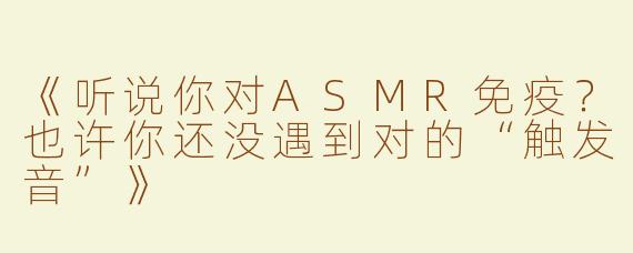 《听说你对ASMR免疫？也许你还没遇到对的“触发音”》