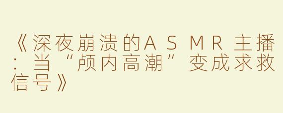 《深夜崩溃的ASMR主播：当“颅内高潮”变成求救信号》