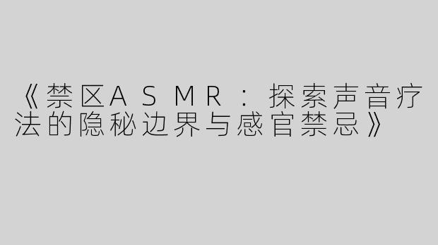 《禁区ASMR：探索声音疗法的隐秘边界与感官禁忌》