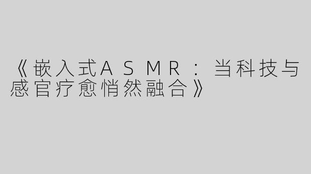 《嵌入式ASMR：当科技与感官疗愈悄然融合》
