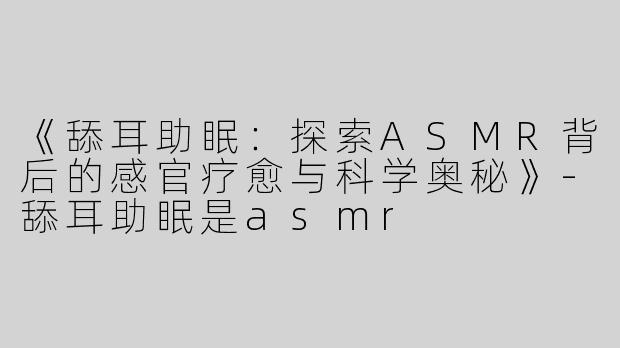 《舔耳助眠：探索ASMR背后的感官疗愈与科学奥秘》-舔耳助眠是asmr