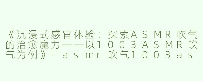 《沉浸式感官体验：探索ASMR吹气的治愈魔力——以1003ASMR吹气为例》-asmr吹气1003asmr吹气