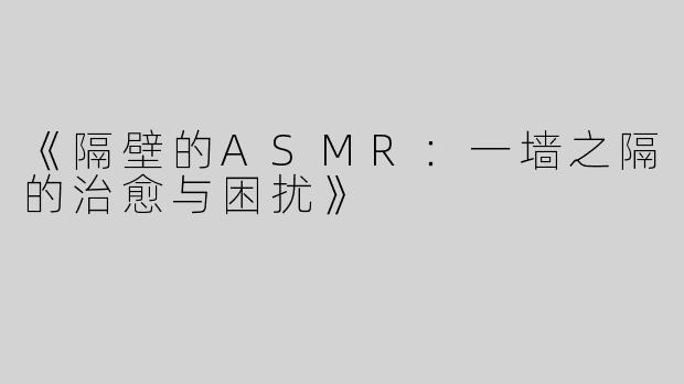《隔壁的ASMR：一墙之隔的治愈与困扰》