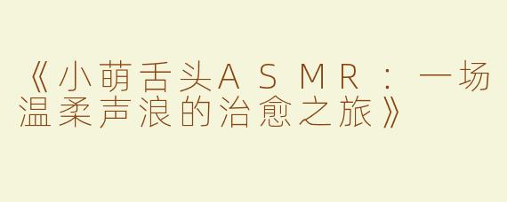 《小萌舌头ASMR：一场温柔声浪的治愈之旅》