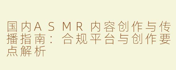 国内ASMR内容创作与传播指南：合规平台与创作要点解析