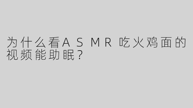 为什么看ASMR吃火鸡面的视频能助眠？