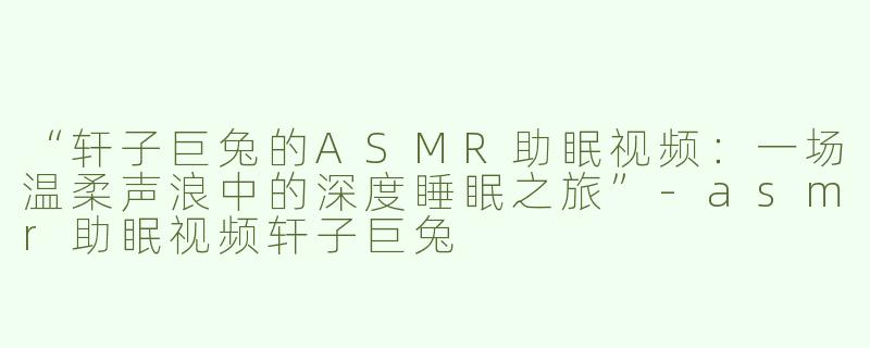 “轩子巨兔的ASMR助眠视频：一场温柔声浪中的深度睡眠之旅”-asmr助眠视频轩子巨兔