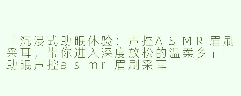 「沉浸式助眠体验：声控ASMR眉刷采耳，带你进入深度放松的温柔乡」-助眠声控asmr眉刷采耳