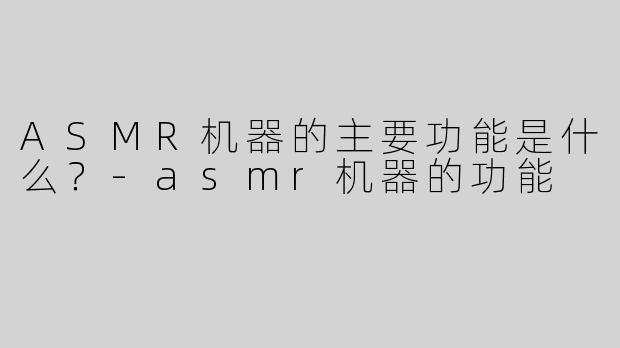 ASMR机器的主要功能是什么？-asmr机器的功能