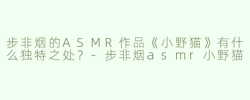 步非烟的ASMR作品《小野猫》有什么独特之处？