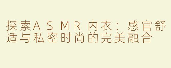 探索ASMR内衣：感官舒适与私密时尚的完美融合