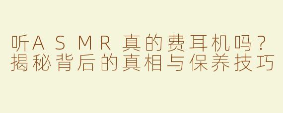 听ASMR真的费耳机吗？揭秘背后的真相与保养技巧