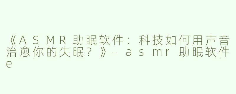 《ASMR助眠软件：科技如何用声音治愈你的失眠？》-asmr助眠软件e
